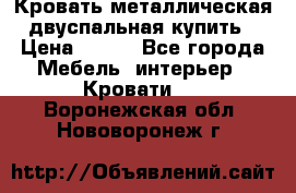 Кровать металлическая двуспальная купить › Цена ­ 850 - Все города Мебель, интерьер » Кровати   . Воронежская обл.,Нововоронеж г.